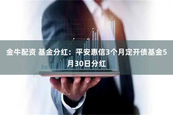 金牛配资 基金分红：平安惠信3个月定开债基金5月30日分红