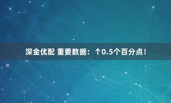 深金优配 重要数据：↑0.5个百分点！