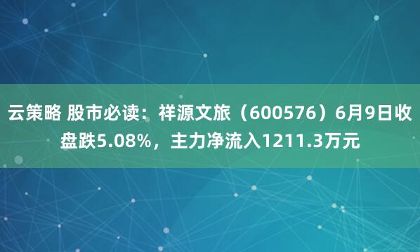 云策略 股市必读：祥源文旅（600576）6月9日收盘跌5.08%，主力净流入1211.3万元