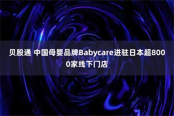 贝股通 中国母婴品牌Babycare进驻日本超8000家线下门店