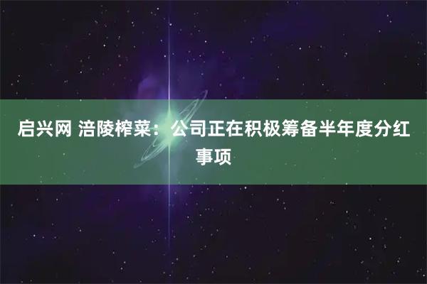 启兴网 涪陵榨菜：公司正在积极筹备半年度分红事项