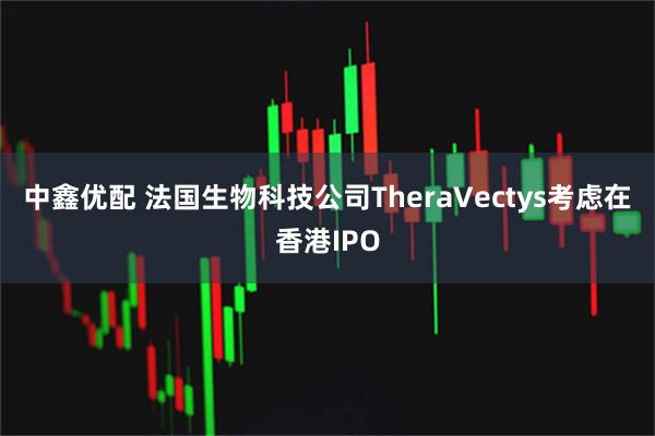 中鑫优配 法国生物科技公司TheraVectys考虑在香港IPO