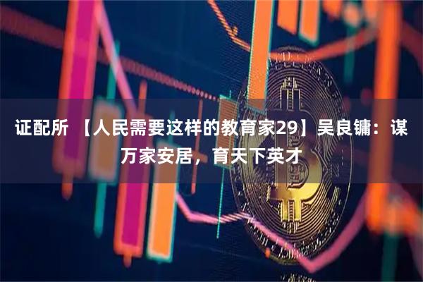 证配所 【人民需要这样的教育家29】吴良镛：谋万家安居，育天下英才