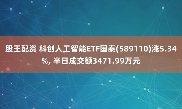 股王配资 科创人工智能ETF国泰(589110)涨5.34%, 半日成交额3471.99万元