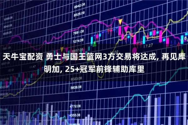 天牛宝配资 勇士与国王篮网3方交易将达成, 再见库明加, 25+冠军前锋辅助库里