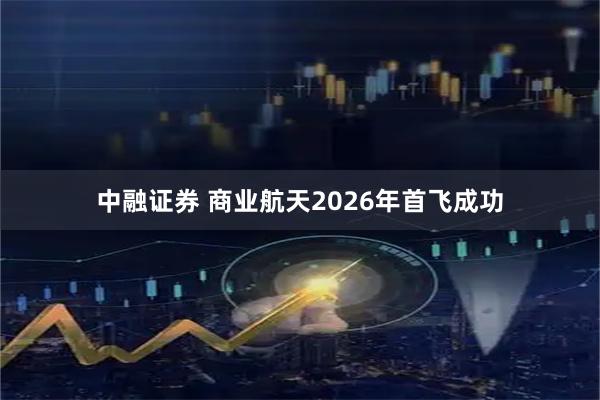 中融证券 商业航天2026年首飞成功