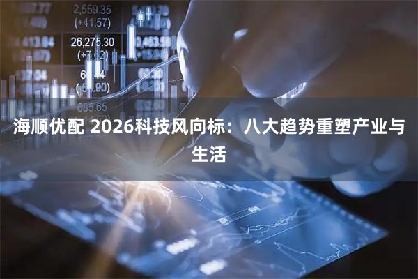 海顺优配 2026科技风向标：八大趋势重塑产业与生活